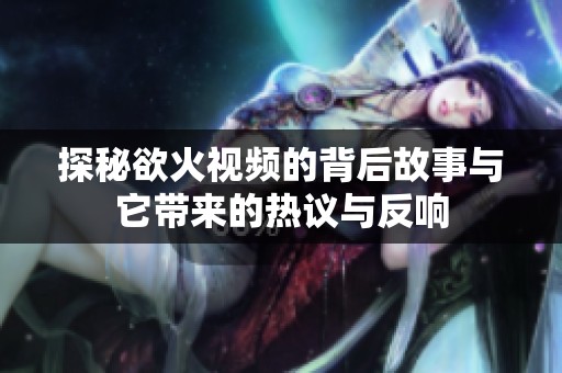 探秘欲火視頻的背后故事與它帶來的熱議與反響