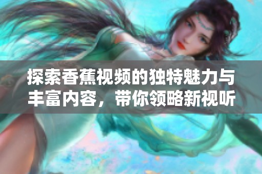 探索香蕉視頻的獨特魅力與豐富內(nèi)容，帶你領略新視聽體驗