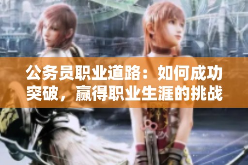 公務(wù)員職業(yè)道路：如何成功突破，贏得職業(yè)生涯的挑戰(zhàn)與機遇