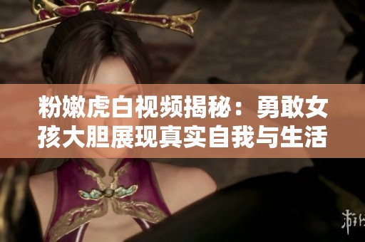 粉嫩虎白視頻揭秘：勇敢女孩大膽展現(xiàn)真實(shí)自我與生活的故事
