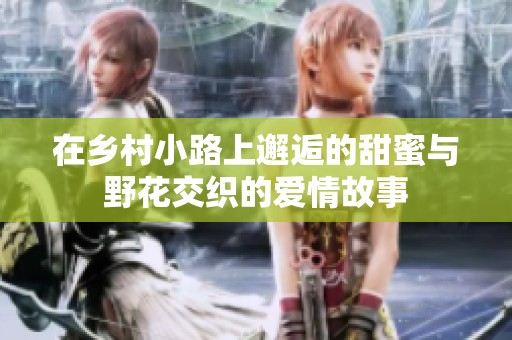在鄉(xiāng)村小路上邂逅的甜蜜與野花交織的愛(ài)情故事