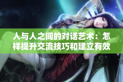 人與人之間的對(duì)話藝術(shù)：怎樣提升交流技巧和建立有效溝通