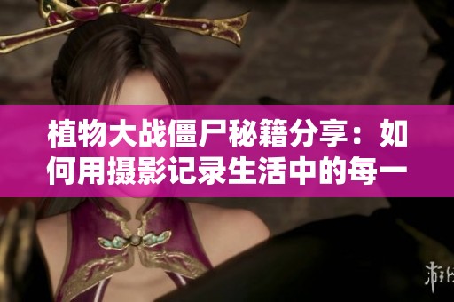 植物大戰(zhàn)僵尸秘籍分享：如何用攝影記錄生活中的每一個美好瞬間