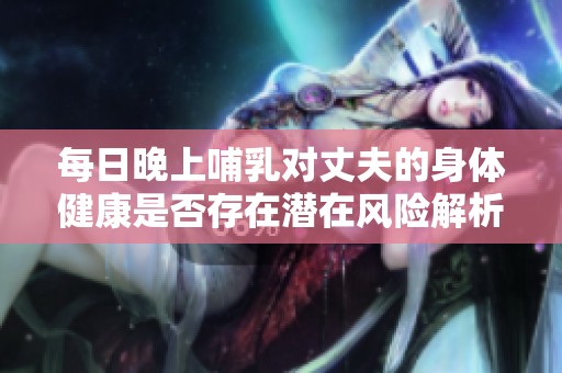 每日晚上哺乳對(duì)丈夫的身體健康是否存在潛在風(fēng)險(xiǎn)解析