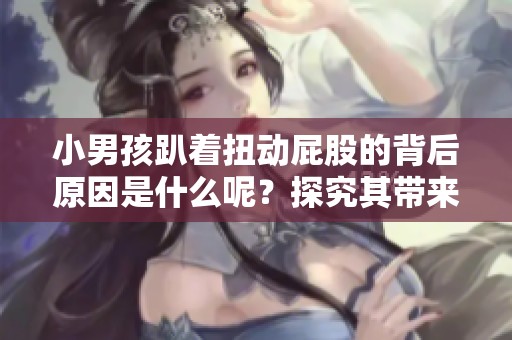 小男孩趴著扭動(dòng)屁股的背后原因是什么呢？探究其帶來(lái)的舒適感
