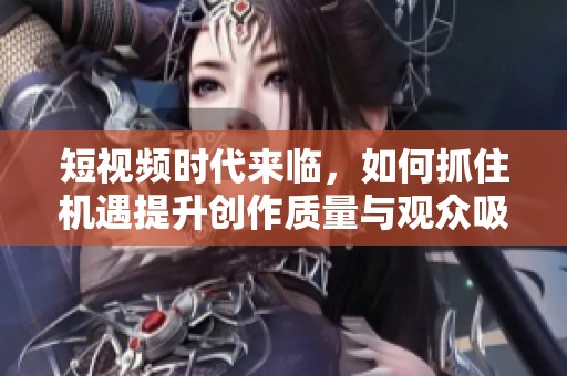 短視頻時(shí)代來臨，如何抓住機(jī)遇提升創(chuàng)作質(zhì)量與觀眾吸引力