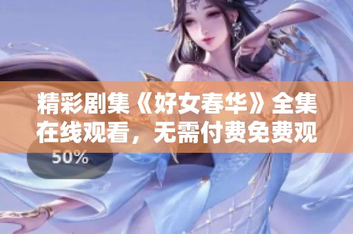 精彩劇集《好女春華》全集在線觀看，無需付費(fèi)免費(fèi)觀看盡享盛宴