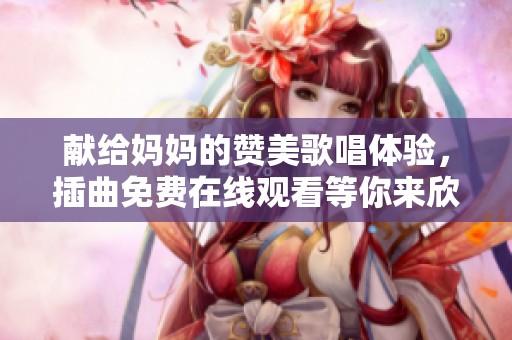 獻(xiàn)給媽媽的贊美歌唱體驗(yàn)，插曲免費(fèi)在線觀看等你來欣賞