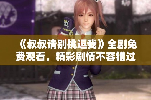 《叔叔請(qǐng)別挑逗我》全劇免費(fèi)觀看，精彩劇情不容錯(cuò)過(guò)
