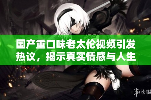 國(guó)產(chǎn)重口味老太倫視頻引發(fā)熱議，揭示真實(shí)情感與人生困境