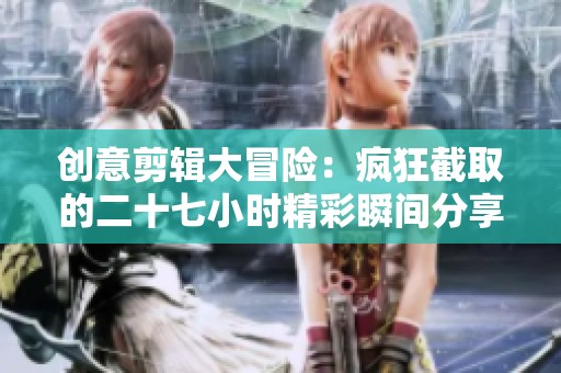 創(chuàng)意剪輯大冒險：瘋狂截取的二十七小時精彩瞬間分享