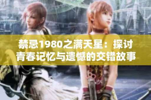 禁忌1980之滿天星：探討青春記憶與遺憾的交錯(cuò)故事