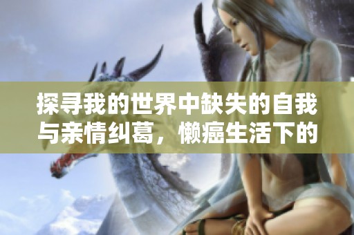 探尋我的世界中缺失的自我與親情糾葛，懶癌生活下的雞毛瑣事與河東獅吼