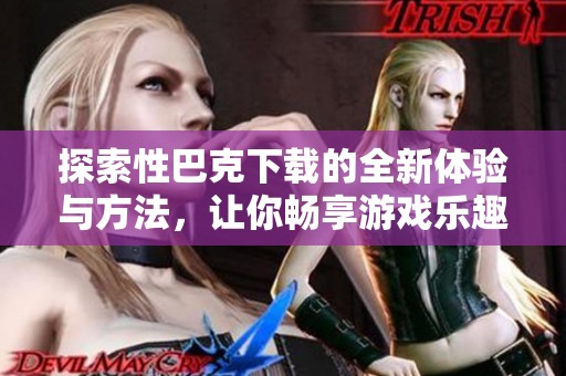 探索性巴克下載的全新體驗(yàn)與方法，讓你暢享游戲樂(lè)趣