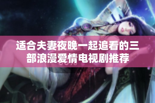 適合夫妻夜晚一起追看的三部浪漫愛情電視劇推薦 適合夫妻夜晚一起追看的三部浪漫愛情電視劇推薦