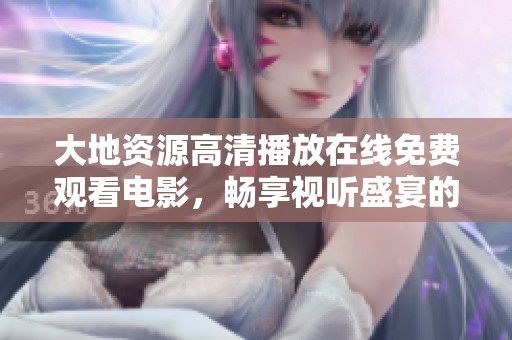 大地資源高清播放在線免費觀看電影，暢享視聽盛宴的不二選擇