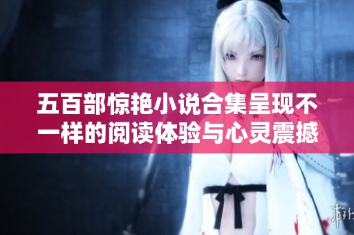五百部驚艷小說合集呈現(xiàn)不一樣的閱讀體驗(yàn)與心靈震撼