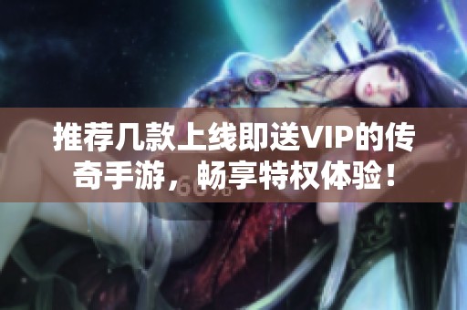 推薦幾款上線即送VIP的傳奇手游，暢享特權體驗！