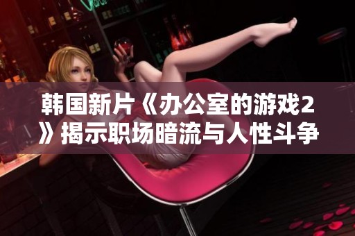 韓國新片《辦公室的游戲2》揭示職場暗流與人性斗爭的復(fù)雜故事