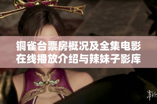 銅雀臺票房概況及全集電影在線播放介紹與辣妹子影庫推薦