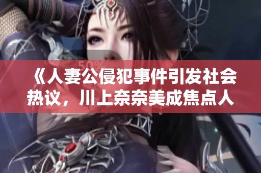 《人妻公侵犯事件引發(fā)社會熱議，川上奈奈美成焦點(diǎn)人物》