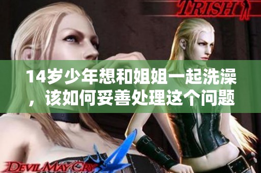 14歲少年想和姐姐一起洗澡，該如何妥善處理這個問題呢