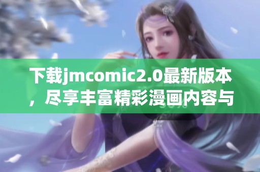 下載jmcomic2.0最新版本，盡享豐富精彩漫畫內(nèi)容與功能體驗(yàn)