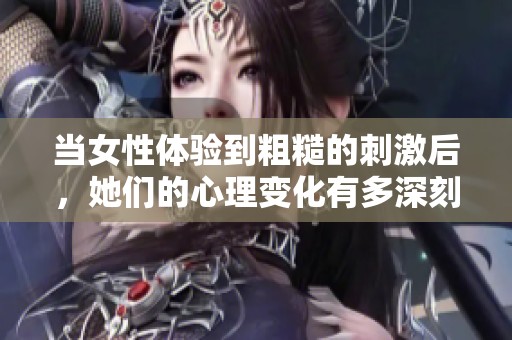 當(dāng)女性體驗(yàn)到粗糙的刺激后，她們的心理變化有多深刻與復(fù)雜