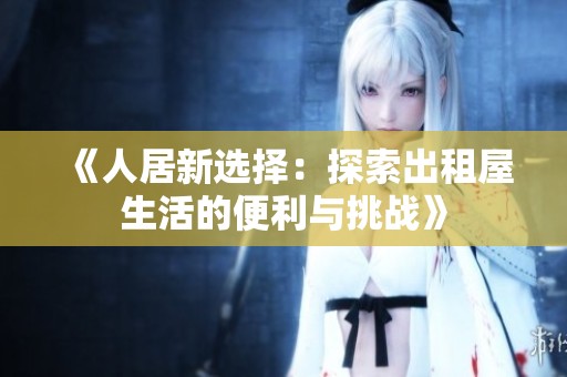 《人居新選擇：探索出租屋生活的便利與挑戰(zhàn)》