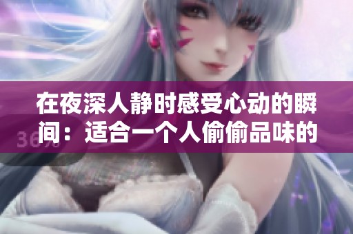 在夜深人靜時(shí)感受心動(dòng)的瞬間：適合一個(gè)人偷偷品味的言情小說推薦