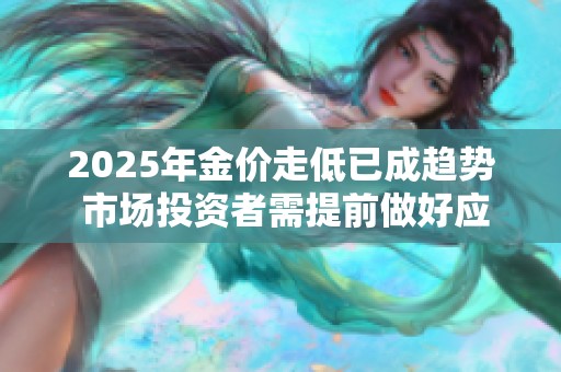 2025年金價(jià)走低已成趨勢 市場投資者需提前做好應(yīng)對準(zhǔn)備