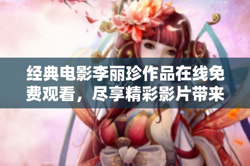 經(jīng)典電影李麗珍作品在線免費觀看，盡享精彩影片帶來的視聽盛宴