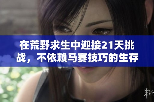 在荒野求生中迎接21天挑戰(zhàn)，不依賴(lài)馬賽技巧的生存之旅