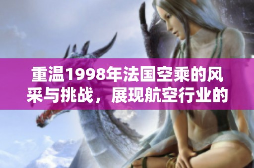 重溫1998年法國(guó)空乘的風(fēng)采與挑戰(zhàn)，展現(xiàn)航空行業(yè)的變遷與魅力