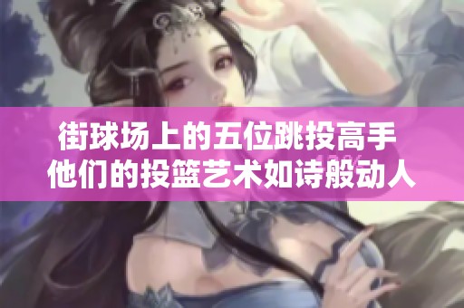 街球場上的五位跳投高手 他們的投籃藝術(shù)如詩般動人