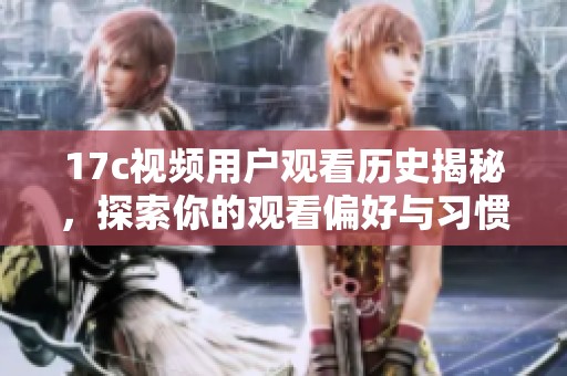 17c視頻用戶觀看歷史揭秘，探索你的觀看偏好與習(xí)慣分析