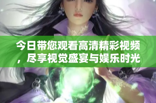 今日帶您觀看高清精彩視頻，盡享視覺盛宴與娛樂時光