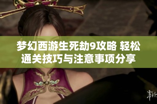 夢幻西游生死劫9攻略 輕松通關(guān)技巧與注意事項分享