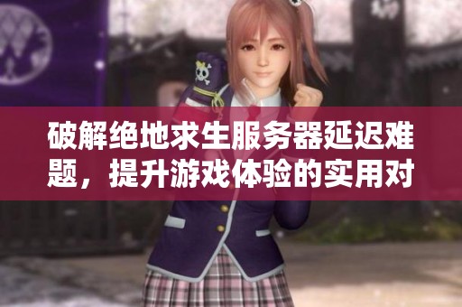 破解絕地求生服務(wù)器延遲難題，提升游戲體驗的實用對策分析