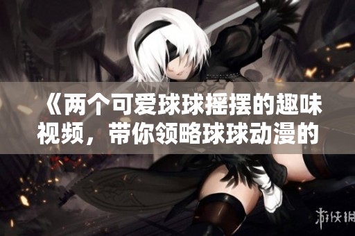 《兩個可愛球球搖擺的趣味視頻，帶你領(lǐng)略球球動漫的魅力》