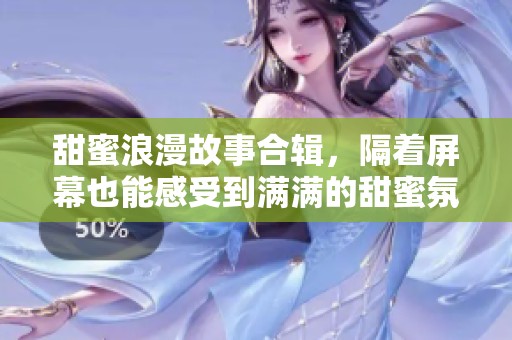 甜蜜浪漫故事合輯，隔著屏幕也能感受到滿滿的甜蜜氛圍
