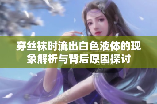 穿絲襪時流出白色液體的現(xiàn)象解析與背后原因探討