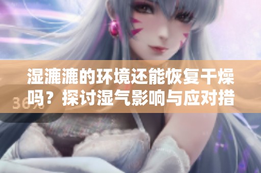 濕漉漉的環(huán)境還能恢復(fù)干燥嗎？探討濕氣影響與應(yīng)對(duì)措施