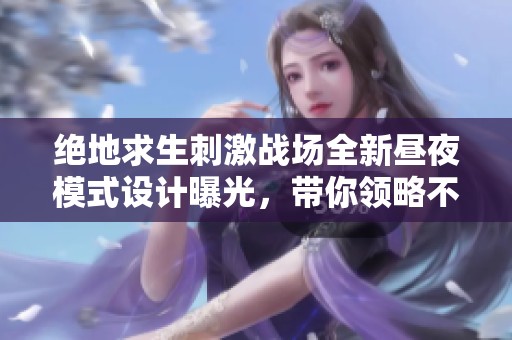 絕地求生刺激戰(zhàn)場(chǎng)全新晝夜模式設(shè)計(jì)曝光，帶你領(lǐng)略不一樣的戰(zhàn)斗體驗(yàn)！