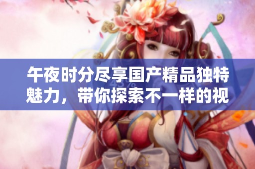 午夜時分盡享國產(chǎn)精品獨特魅力，帶你探索不一樣的視覺體驗