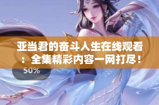 亞當君的奮斗人生在線觀看：全集精彩內(nèi)容一網(wǎng)打盡！