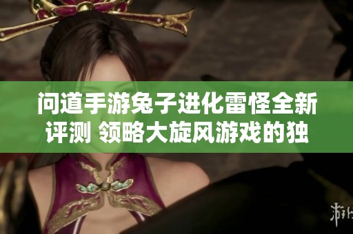 問道手游兔子進(jìn)化雷怪全新評(píng)測(cè) 領(lǐng)略大旋風(fēng)游戲的獨(dú)特魅力