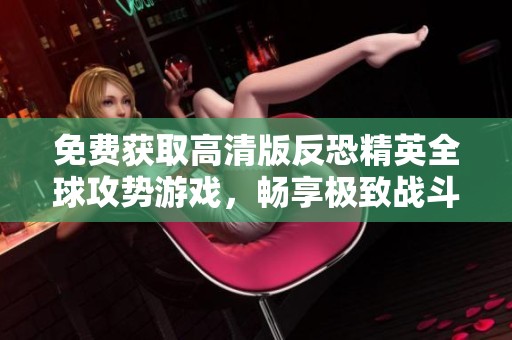 免費(fèi)獲取高清版反恐精英全球攻勢游戲，暢享極致戰(zhàn)斗體驗(yàn)！