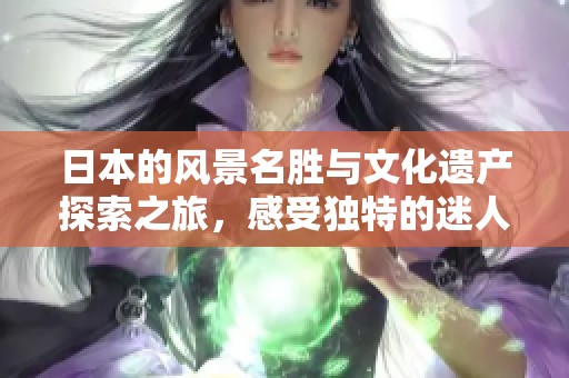 日本的風(fēng)景名勝與文化遺產(chǎn)探索之旅，感受獨(dú)特的迷人魅力