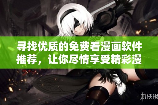 尋找優(yōu)質(zhì)的免費(fèi)看漫畫軟件推薦，讓你盡情享受精彩漫畫作品